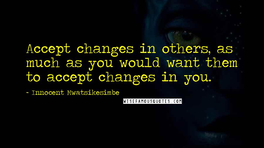 Innocent Mwatsikesimbe Quotes: Accept changes in others, as much as you would want them to accept changes in you.