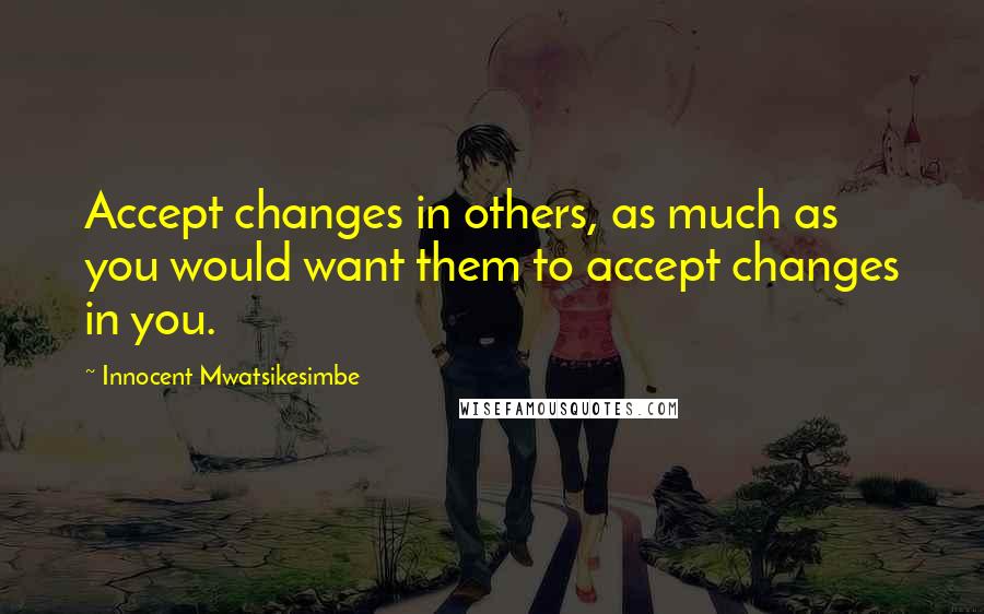 Innocent Mwatsikesimbe Quotes: Accept changes in others, as much as you would want them to accept changes in you.