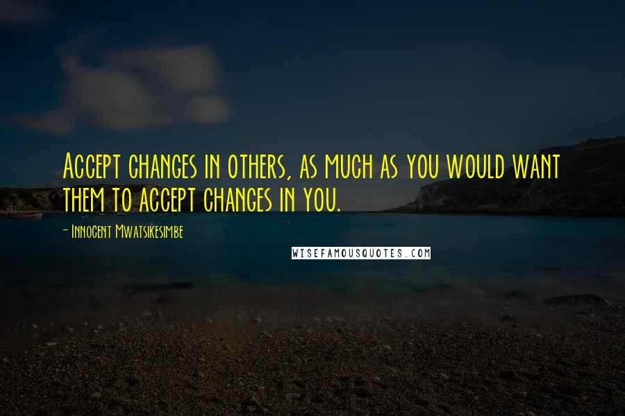 Innocent Mwatsikesimbe Quotes: Accept changes in others, as much as you would want them to accept changes in you.