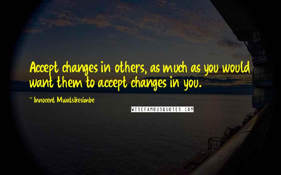 Innocent Mwatsikesimbe Quotes: Accept changes in others, as much as you would want them to accept changes in you.