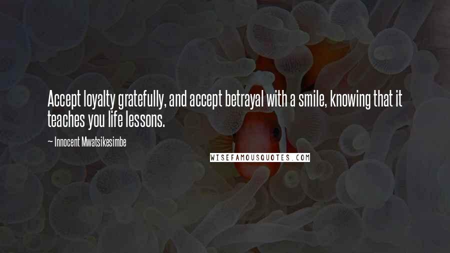 Innocent Mwatsikesimbe Quotes: Accept loyalty gratefully, and accept betrayal with a smile, knowing that it teaches you life lessons.