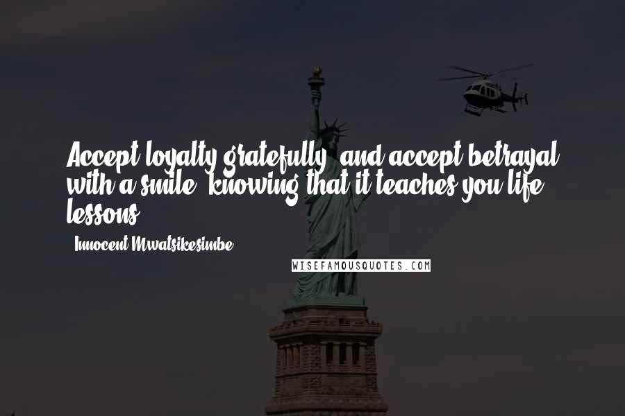 Innocent Mwatsikesimbe Quotes: Accept loyalty gratefully, and accept betrayal with a smile, knowing that it teaches you life lessons.