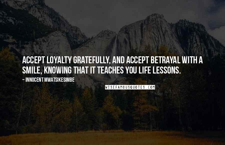 Innocent Mwatsikesimbe Quotes: Accept loyalty gratefully, and accept betrayal with a smile, knowing that it teaches you life lessons.