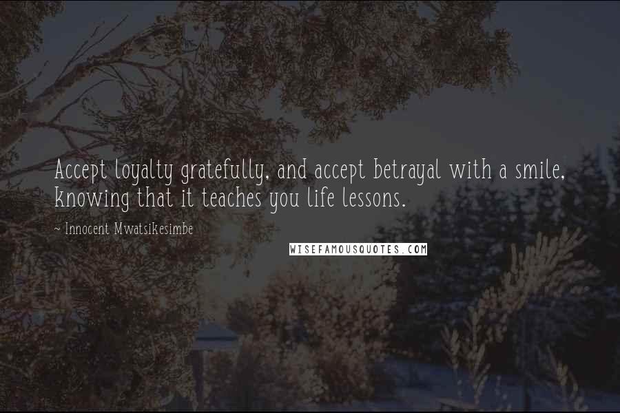 Innocent Mwatsikesimbe Quotes: Accept loyalty gratefully, and accept betrayal with a smile, knowing that it teaches you life lessons.