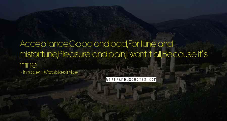 Innocent Mwatsikesimbe Quotes: Acceptance.Good and bad,Fortune and misfortune,Pleasure and pain,I want it all,Because it's mine.