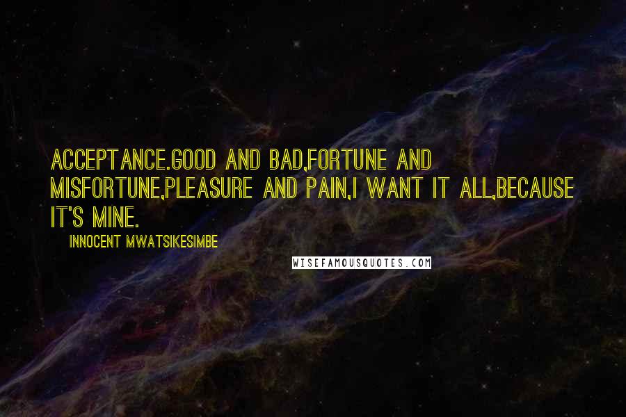 Innocent Mwatsikesimbe Quotes: Acceptance.Good and bad,Fortune and misfortune,Pleasure and pain,I want it all,Because it's mine.