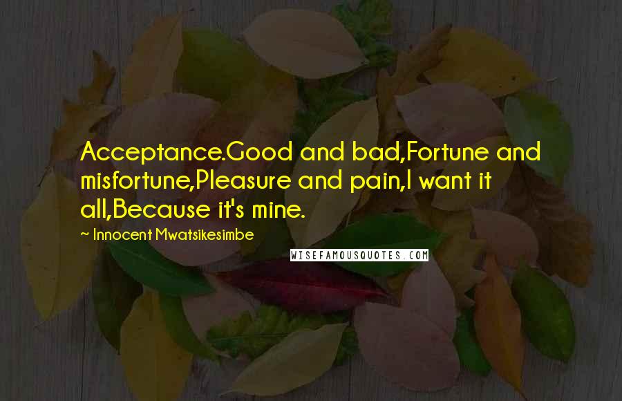 Innocent Mwatsikesimbe Quotes: Acceptance.Good and bad,Fortune and misfortune,Pleasure and pain,I want it all,Because it's mine.
