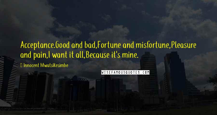 Innocent Mwatsikesimbe Quotes: Acceptance.Good and bad,Fortune and misfortune,Pleasure and pain,I want it all,Because it's mine.