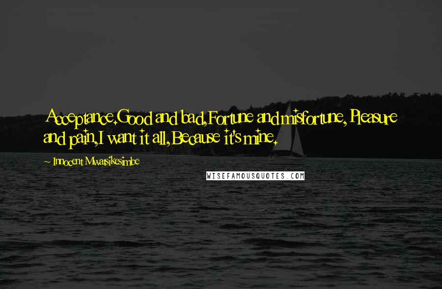 Innocent Mwatsikesimbe Quotes: Acceptance.Good and bad,Fortune and misfortune,Pleasure and pain,I want it all,Because it's mine.