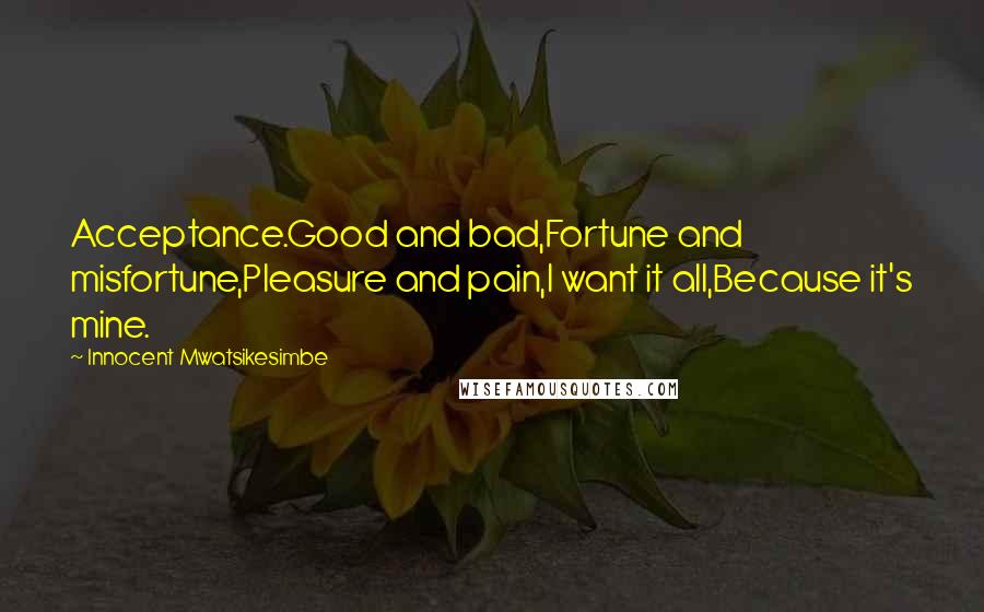 Innocent Mwatsikesimbe Quotes: Acceptance.Good and bad,Fortune and misfortune,Pleasure and pain,I want it all,Because it's mine.