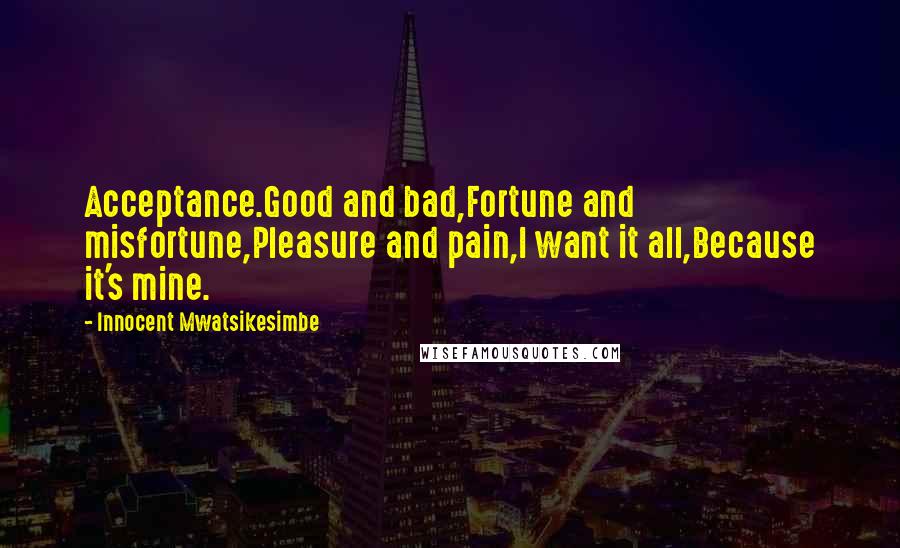 Innocent Mwatsikesimbe Quotes: Acceptance.Good and bad,Fortune and misfortune,Pleasure and pain,I want it all,Because it's mine.