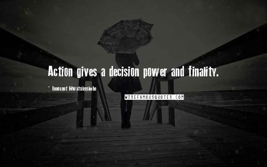 Innocent Mwatsikesimbe Quotes: Action gives a decision power and finality.