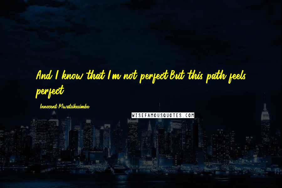 Innocent Mwatsikesimbe Quotes: And I know that I'm not perfect,But this path feels perfect.