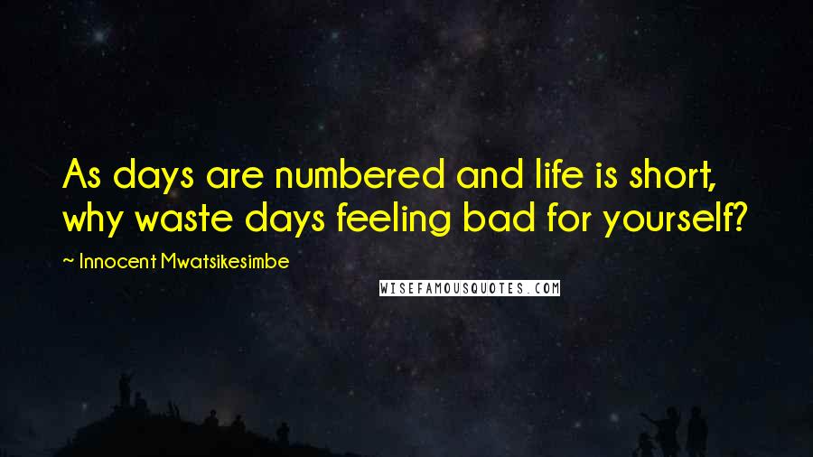 Innocent Mwatsikesimbe Quotes: As days are numbered and life is short, why waste days feeling bad for yourself?