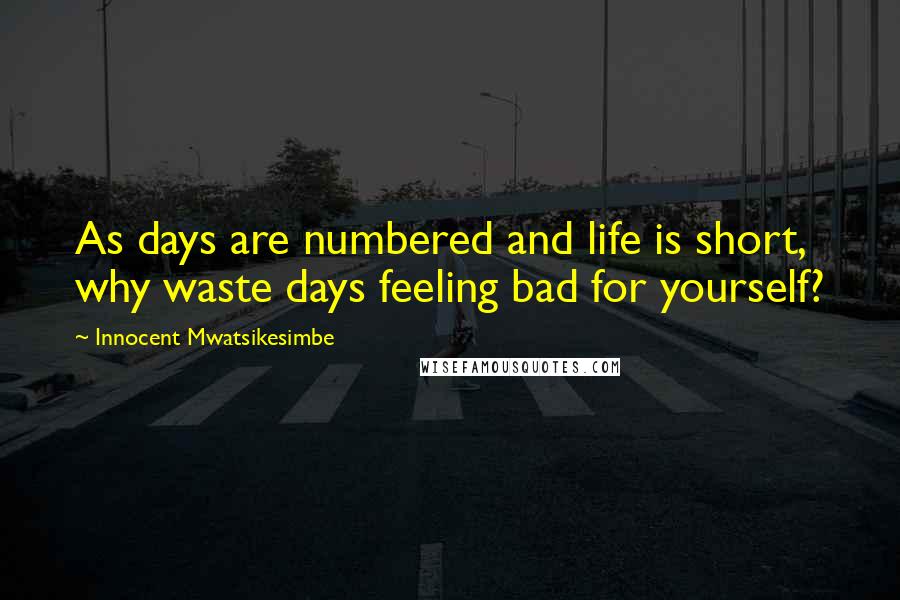 Innocent Mwatsikesimbe Quotes: As days are numbered and life is short, why waste days feeling bad for yourself?