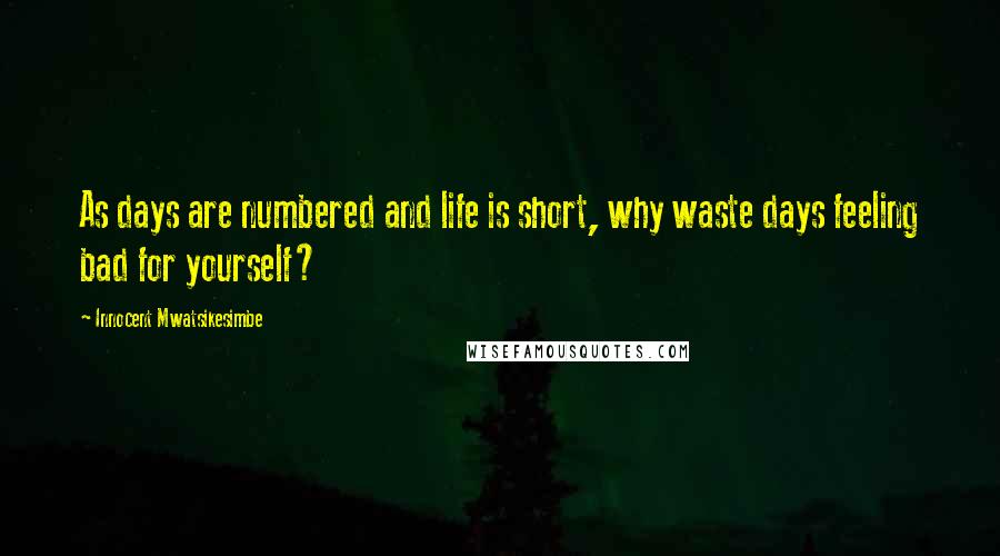 Innocent Mwatsikesimbe Quotes: As days are numbered and life is short, why waste days feeling bad for yourself?