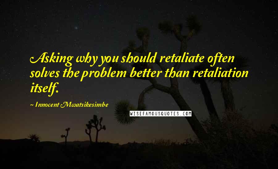 Innocent Mwatsikesimbe Quotes: Asking why you should retaliate often solves the problem better than retaliation itself.