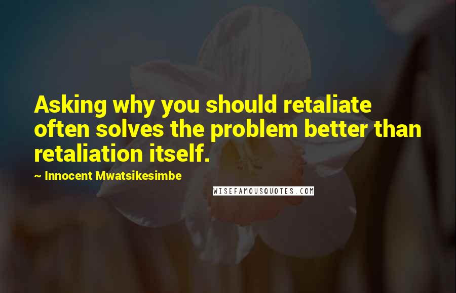 Innocent Mwatsikesimbe Quotes: Asking why you should retaliate often solves the problem better than retaliation itself.