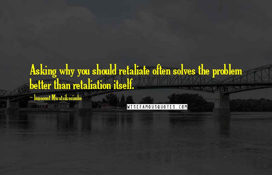 Innocent Mwatsikesimbe Quotes: Asking why you should retaliate often solves the problem better than retaliation itself.