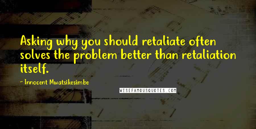 Innocent Mwatsikesimbe Quotes: Asking why you should retaliate often solves the problem better than retaliation itself.