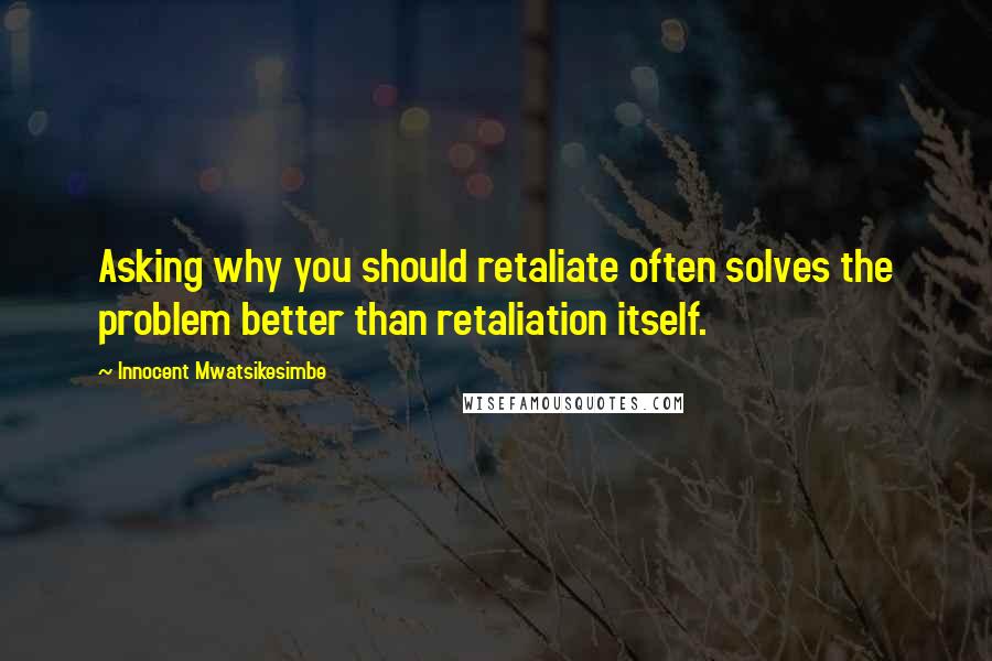 Innocent Mwatsikesimbe Quotes: Asking why you should retaliate often solves the problem better than retaliation itself.