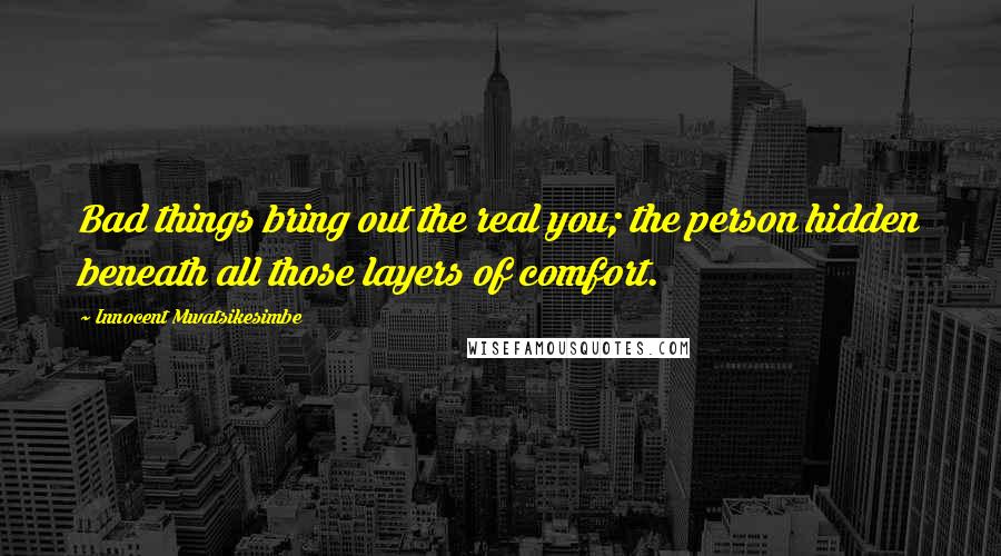 Innocent Mwatsikesimbe Quotes: Bad things bring out the real you; the person hidden beneath all those layers of comfort.