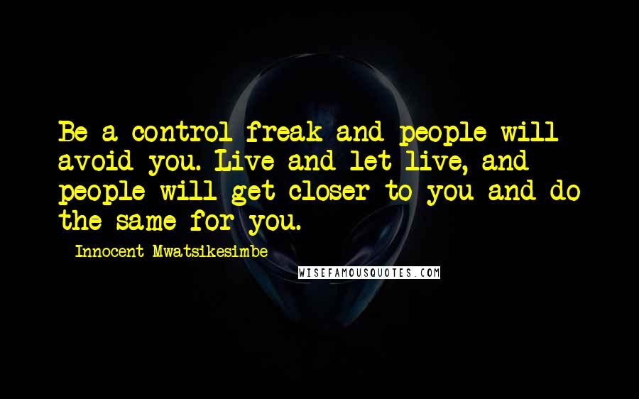 Innocent Mwatsikesimbe Quotes: Be a control freak and people will avoid you. Live and let live, and people will get closer to you and do the same for you.