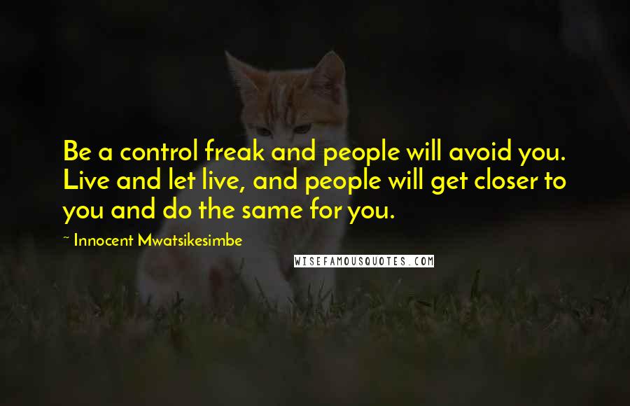 Innocent Mwatsikesimbe Quotes: Be a control freak and people will avoid you. Live and let live, and people will get closer to you and do the same for you.