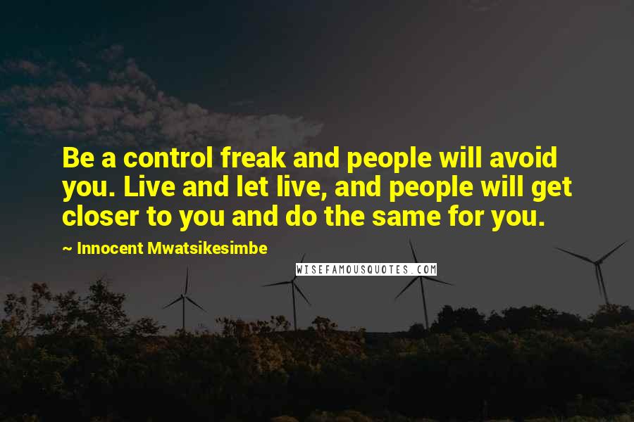 Innocent Mwatsikesimbe Quotes: Be a control freak and people will avoid you. Live and let live, and people will get closer to you and do the same for you.