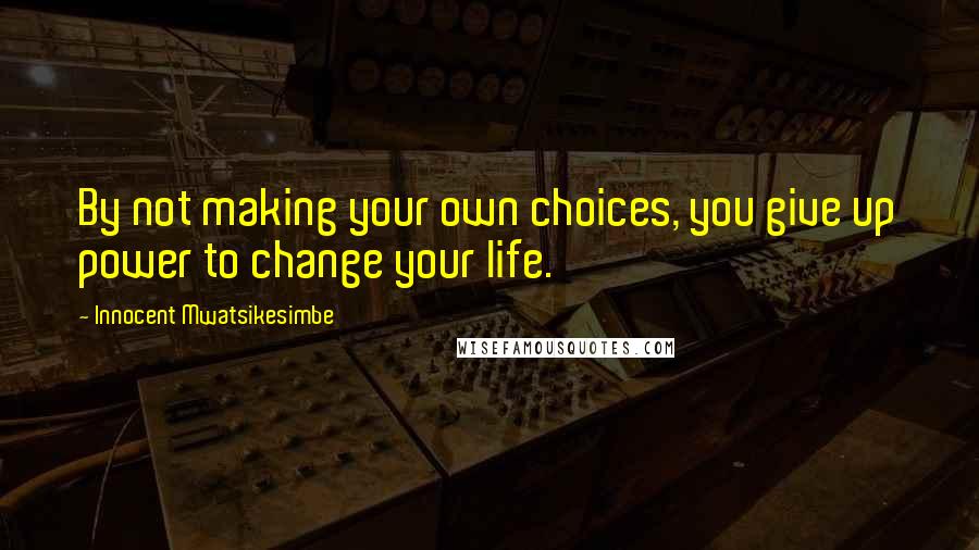 Innocent Mwatsikesimbe Quotes: By not making your own choices, you give up power to change your life.