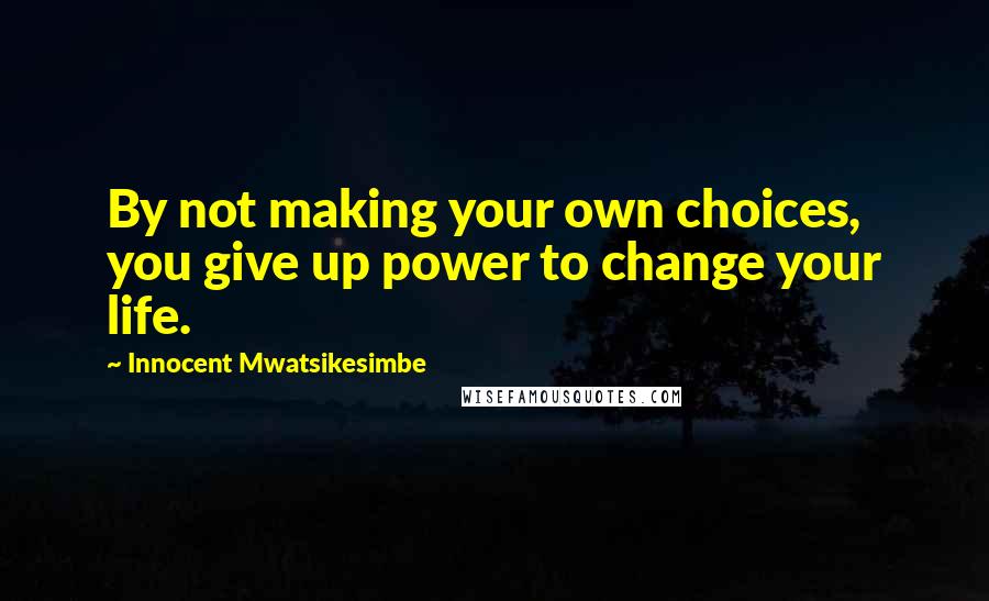 Innocent Mwatsikesimbe Quotes: By not making your own choices, you give up power to change your life.