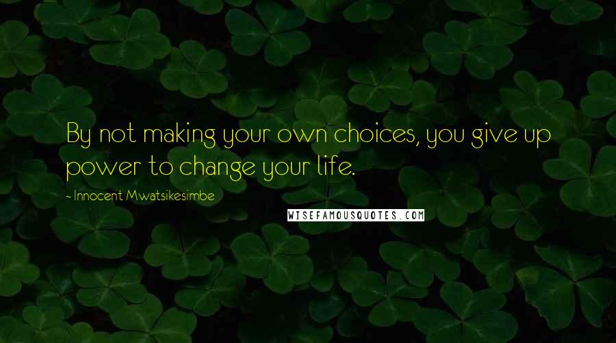 Innocent Mwatsikesimbe Quotes: By not making your own choices, you give up power to change your life.