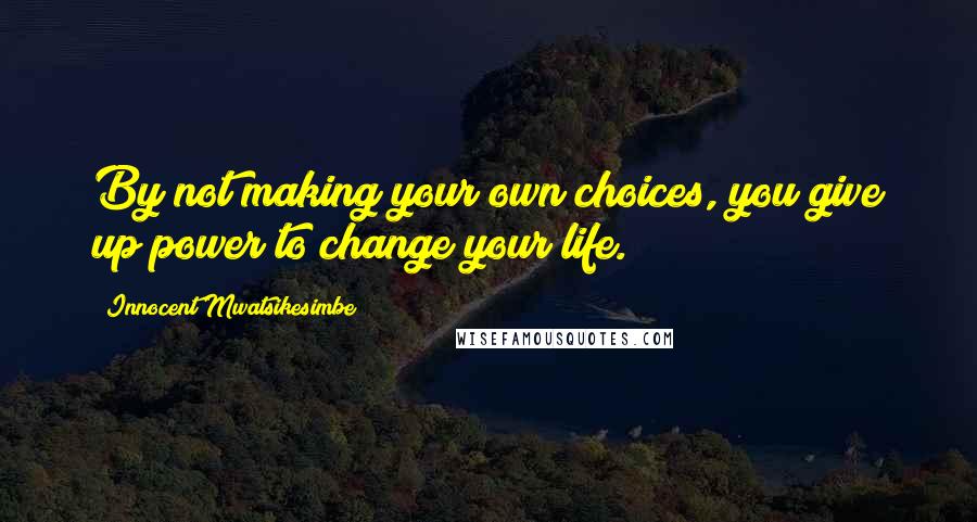 Innocent Mwatsikesimbe Quotes: By not making your own choices, you give up power to change your life.