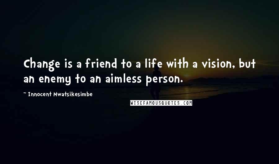 Innocent Mwatsikesimbe Quotes: Change is a friend to a life with a vision, but an enemy to an aimless person.