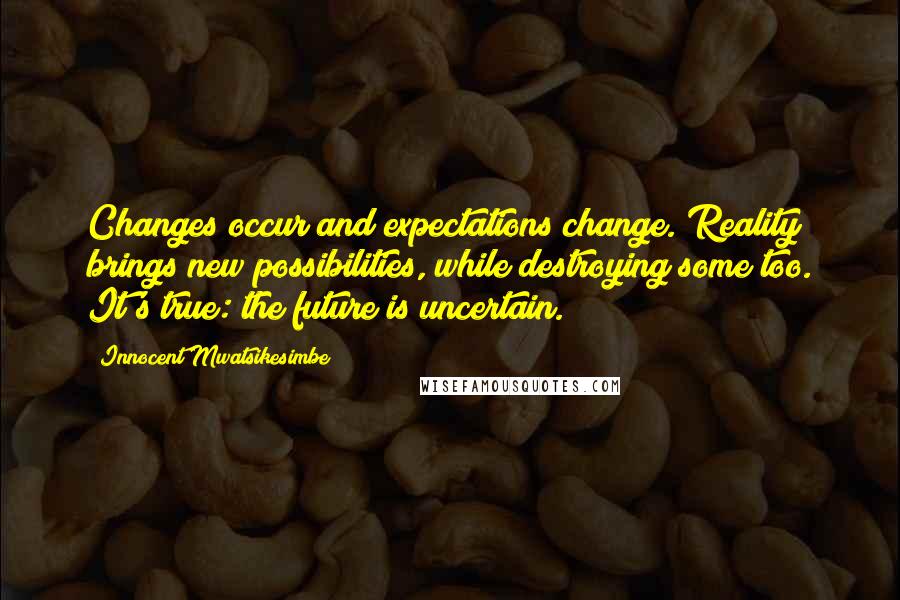 Innocent Mwatsikesimbe Quotes: Changes occur and expectations change. Reality brings new possibilities, while destroying some too. It's true: the future is uncertain.