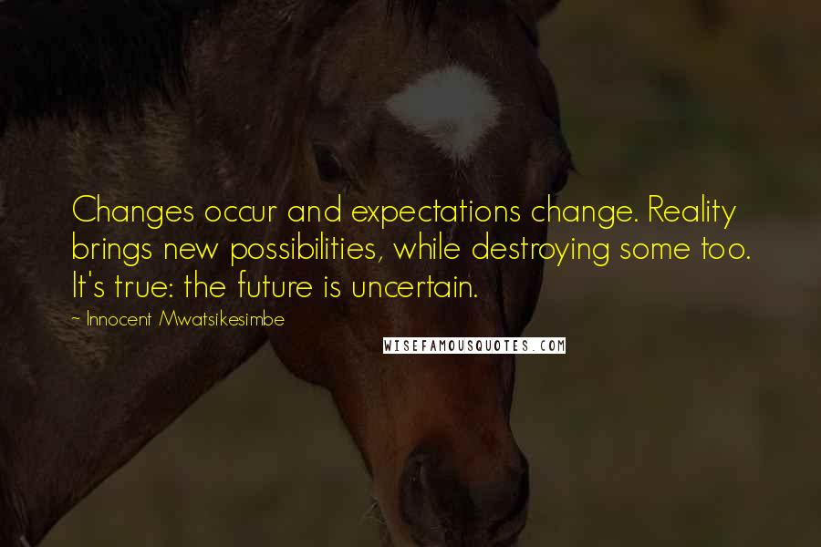 Innocent Mwatsikesimbe Quotes: Changes occur and expectations change. Reality brings new possibilities, while destroying some too. It's true: the future is uncertain.