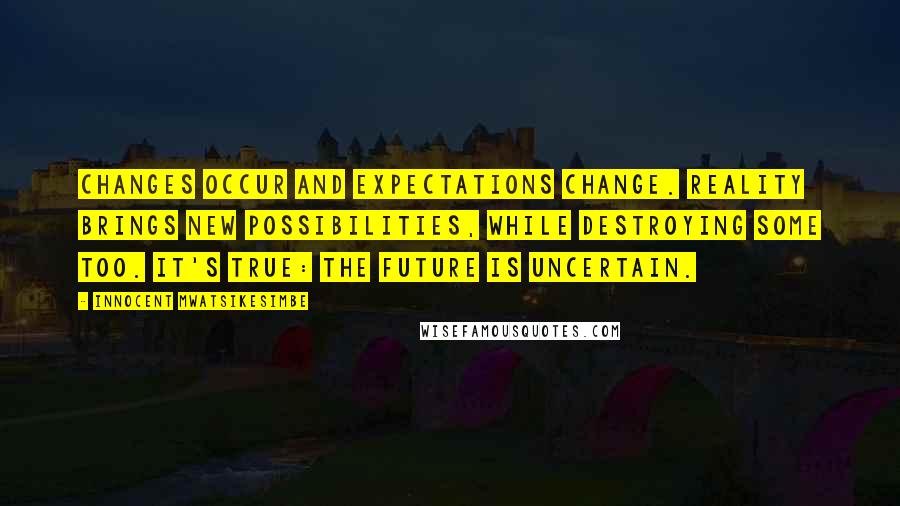 Innocent Mwatsikesimbe Quotes: Changes occur and expectations change. Reality brings new possibilities, while destroying some too. It's true: the future is uncertain.