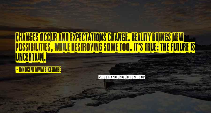 Innocent Mwatsikesimbe Quotes: Changes occur and expectations change. Reality brings new possibilities, while destroying some too. It's true: the future is uncertain.