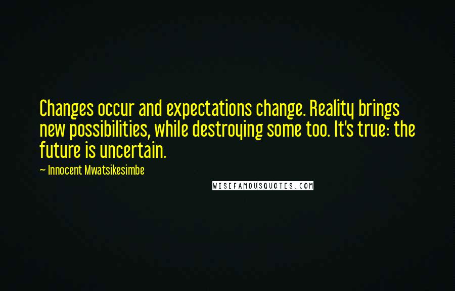 Innocent Mwatsikesimbe Quotes: Changes occur and expectations change. Reality brings new possibilities, while destroying some too. It's true: the future is uncertain.