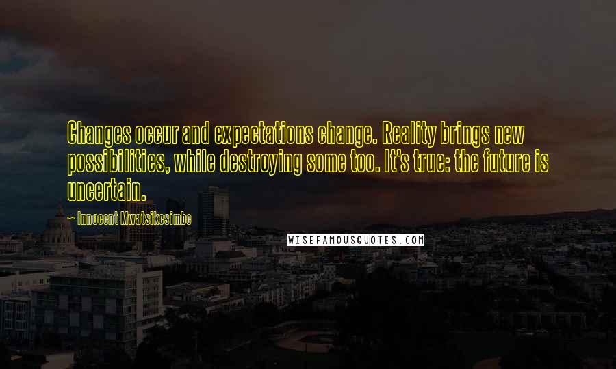 Innocent Mwatsikesimbe Quotes: Changes occur and expectations change. Reality brings new possibilities, while destroying some too. It's true: the future is uncertain.