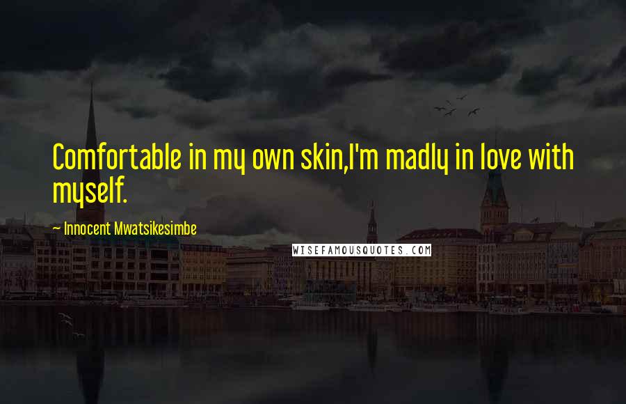 Innocent Mwatsikesimbe Quotes: Comfortable in my own skin,I'm madly in love with myself.