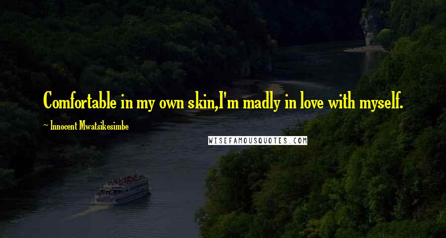 Innocent Mwatsikesimbe Quotes: Comfortable in my own skin,I'm madly in love with myself.