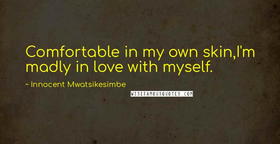 Innocent Mwatsikesimbe Quotes: Comfortable in my own skin,I'm madly in love with myself.