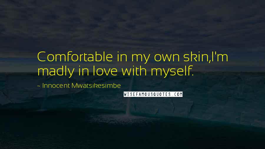 Innocent Mwatsikesimbe Quotes: Comfortable in my own skin,I'm madly in love with myself.