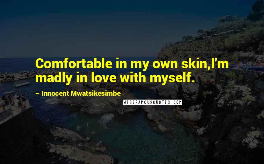 Innocent Mwatsikesimbe Quotes: Comfortable in my own skin,I'm madly in love with myself.