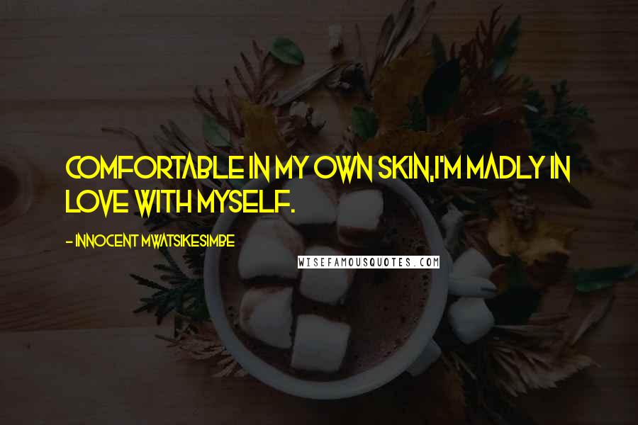 Innocent Mwatsikesimbe Quotes: Comfortable in my own skin,I'm madly in love with myself.