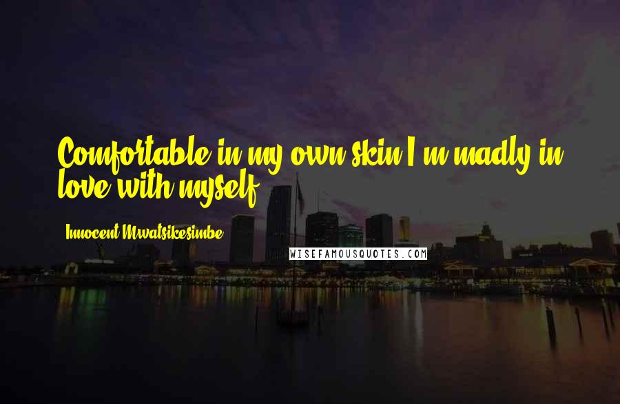 Innocent Mwatsikesimbe Quotes: Comfortable in my own skin,I'm madly in love with myself.