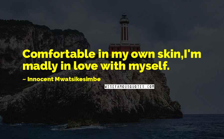 Innocent Mwatsikesimbe Quotes: Comfortable in my own skin,I'm madly in love with myself.