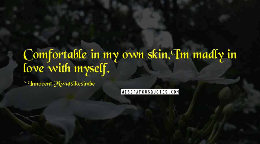 Innocent Mwatsikesimbe Quotes: Comfortable in my own skin,I'm madly in love with myself.