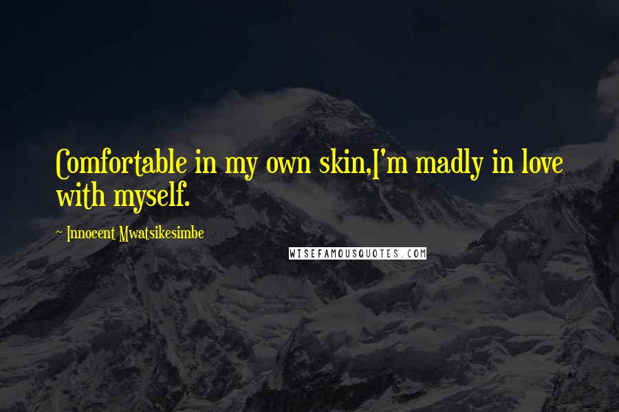 Innocent Mwatsikesimbe Quotes: Comfortable in my own skin,I'm madly in love with myself.